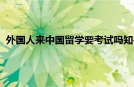 外国人来中国留学要考试吗知乎（外国人来中国留学要考试吗）