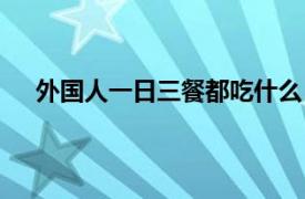 外国人一日三餐都吃什么（外国人一天三餐都吃什么）