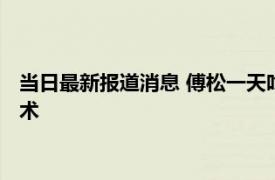 当日最新报道消息 傅松一天吃几包槟榔嚼了多少年为什么放弃手术