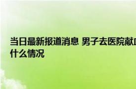 当日最新报道消息 男子去医院献血拔针时护士一把抢过手机 男子一脸懵：什么情况