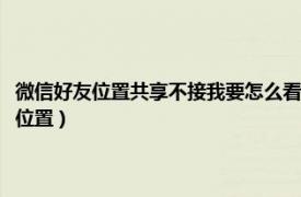 微信好友位置共享不接我要怎么看到他的位置（不开共享怎么知道微信好友位置）