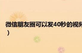 微信朋友圈可以发40秒的视频吗（微信怎么发40秒视频的朋友圈）