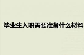 毕业生入职需要准备什么材料（毕业生入职所需材料都有哪些）