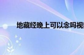 地藏经晚上可以念吗视频（地藏经晚上可以念吗）