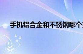 手机铝合金和不锈钢哪个好（铝合金和不锈钢哪个好）