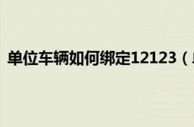 单位车辆如何绑定12123（单位车辆怎么绑定交管12123）