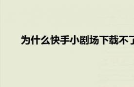 为什么快手小剧场下载不了（快手小剧场怎么找不到了）