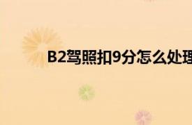 B2驾照扣9分怎么处理（b2照扣9分怎么处理）