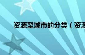 资源型城市的分类（资源型城市相关内容简介介绍）