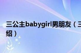 三公主babygirl男朋友（三公主BABYGIRL相关内容简介介绍）