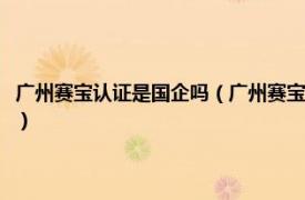 广州赛宝认证是国企吗（广州赛宝认证中心服务有限公司相关内容简介介绍）