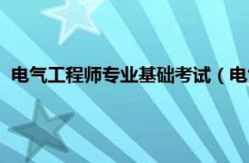 电气工程师专业基础考试（电气工程师考试相关内容简介介绍）