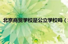 北京商贸学校是公立学校吗（北京商贸学校相关内容简介介绍）