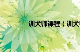 训犬师课程（训犬师相关内容简介介绍）