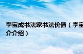 李宝成书法家书法价值（李宝成 中国书法家协会会员相关内容简介介绍）