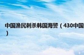 中国渔民刺杀韩国海警（430中国渔民刺伤韩国海警事件相关内容简介介绍）