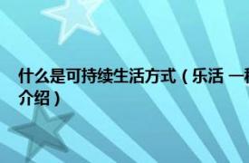 什么是可持续生活方式（乐活 一种新的健康可持续生活方式相关内容简介介绍）