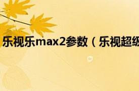 乐视乐max2参数（乐视超级手机Max2相关内容简介介绍）