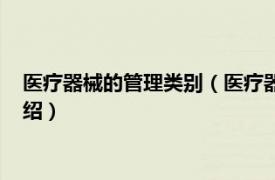 医疗器械的管理类别（医疗器械经营与管理专业相关内容简介介绍）