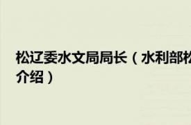 松辽委水文局局长（水利部松辽水利委员会水文局相关内容简介介绍）