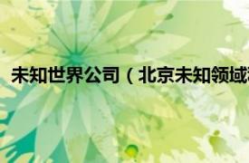 未知世界公司（北京未知领域科技有限公司相关内容简介介绍）