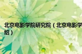 北京电影学院研究院（北京电影学院北京影视艺术研究基地相关内容简介介绍）