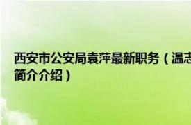 西安市公安局袁萍最新职务（温志刚 陕西西安市公安局副巡视员相关内容简介介绍）