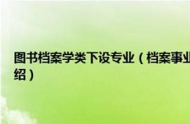 图书档案学类下设专业（档案事业管理学 档案学分支学科相关内容简介介绍）