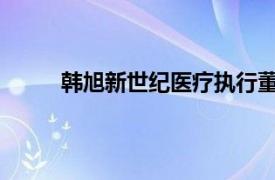 韩旭新世纪医疗执行董事、副总裁兼首席财务官