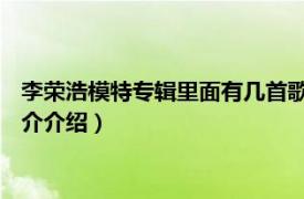 李荣浩模特专辑里面有几首歌（模特 李荣浩演唱歌曲相关内容简介介绍）