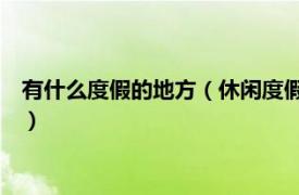 有什么度假的地方（休闲度假必去的40个地方相关内容简介介绍）