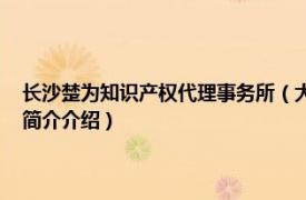 长沙楚为知识产权代理事务所（大楚 武汉知识产权事务有限公司相关内容简介介绍）