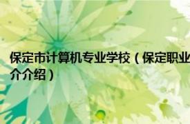 保定市计算机专业学校（保定职业技术学院计算机信息管理专业相关内容简介介绍）