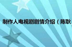 制作人电视剧剧情介绍（陈耿 电视剧制作人相关内容简介介绍）