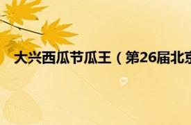 大兴西瓜节瓜王（第26届北京大兴西瓜节相关内容简介介绍）