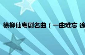 徐柳仙粤剧名曲（一曲难忘 徐柳仙经典歌曲相关内容简介介绍）