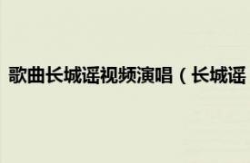 歌曲长城谣视频演唱（长城谣 罗文演唱歌曲相关内容简介介绍）