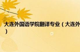 大连外国语学院翻译专业（大连外国语大学高级翻译学院相关内容简介介绍）