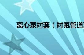 离心泵衬套（衬氟管道离心泵相关内容简介介绍）