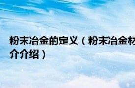 粉末冶金的定义（粉末冶金材料 冶金工艺材料的统称相关内容简介介绍）