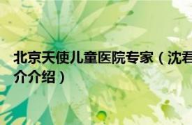 北京天使儿童医院专家（沈君 北京天使儿童医院医生相关内容简介介绍）