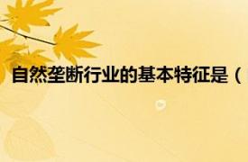 自然垄断行业的基本特征是（自然垄断行业相关内容简介介绍）