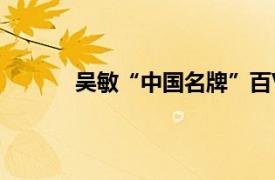 吴敏“中国名牌”百V柜负责人相关内容简介