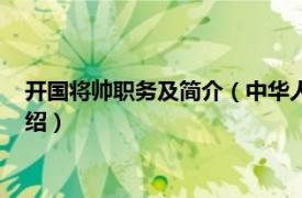 开国将帅职务及简介（中华人民共和国开国将帅相关内容简介介绍）