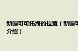 新疆可可托海的位置（新疆可可托海世界地质公园相关内容简介介绍）