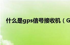 什么是gps信号接收机（GPS接收机相关内容简介介绍）