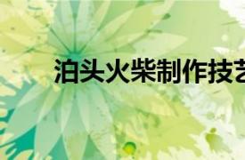 泊头火柴制作技艺相关内容简介介绍