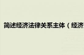 简述经济法律关系主体（经济法律关系主体相关内容简介介绍）