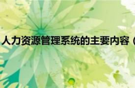 人力资源管理系统的主要内容（人事管理系统相关内容简介介绍）