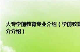 大专学前教育专业介绍（学前教育 中国普通高等学校专科专业相关内容简介介绍）